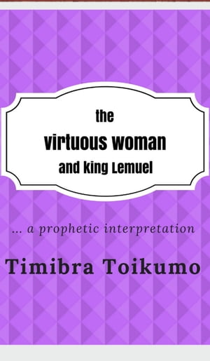 The Virtuous Woman and King Lemuel:...a Prophetic Interpretation