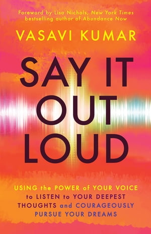 Say It Out Loud Using the Power of Your Voice to Listen to Your Deepest Thoughts and Courageously Pursue Your Dreams【電子書籍】[ Vasavi Kumar ]