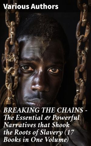 BREAKING THE CHAINS – The Essential & Powerful Narratives that Shook the Roots of Slavery (17 Books in One Volume)