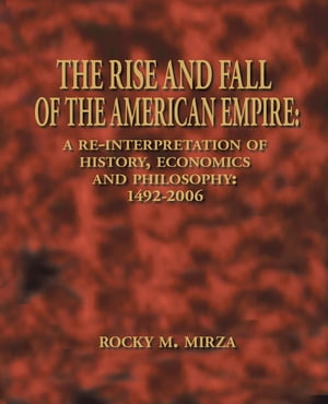 The Rise and Fall of the American Empire A Re-Interpretation of History, Economics and Philosophy: 1492-2006【電子書籍】 Rocky M. Mirza