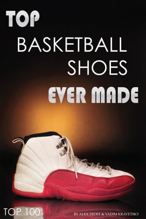 Top Basketball Shoes Ever Made【電子書籍】[ alex trostanetskiy ]