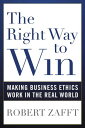 The Right Way to Win Making Business Ethics Work in the Real World【電子書籍】 Robert Zafft