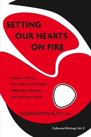 Setting Our Hearts on Fire: Essays on Artists from 1982 to the Present Addressing Inequities and Inspiring a Future