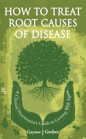 How to Treat Root Causes of Disease A Clinical Nutritionist's Guide to Getting Well Again【電子書籍】[ Gaynor J Greber ]