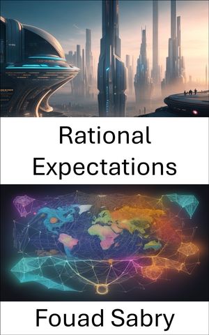 Rational Expectations Mastering Rational Expectations, a Roadmap to Economic Insight【電子書籍】[ Fouad Sabry ]