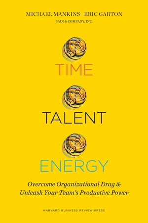 Time, Talent, Energy Overcome Organizational Drag and Unleash Your Team s Productive Power