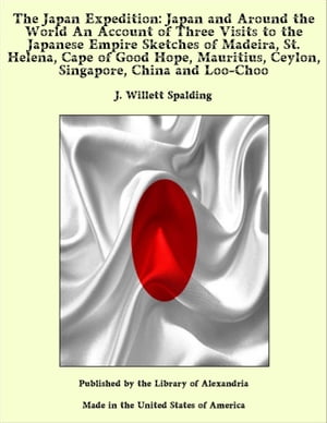 The Japan Expedition: Japan and Around the World An Account of Three Visits to the Japanese Empire Sketches of Madeira, St. Helena, Cape of Good Hope, Mauritius, Ceylon, Singapore, China and Loo-Choo【電子書籍】[ J. Willett Spalding ]