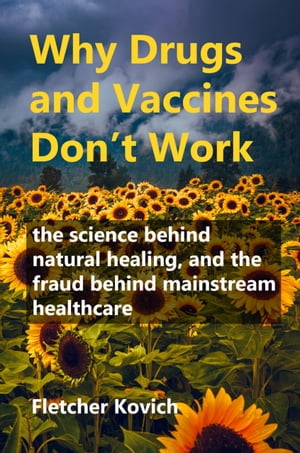 Why Drugs and Vaccines Don't Work The Science behind Natural Healing, and the Fraud behind Mainstream Healthcare