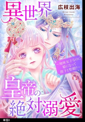 異世界皇帝の絶対溺愛 〜地味女子なのに姫になって陛下と聖婚！？〜【単話】（８）