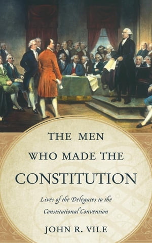 The Men Who Made the Constitution Lives of the Delegates to the Constitutional Convention【電子書籍】 John R. Vile, Dean of University Honors College, Middle Tennessee State University