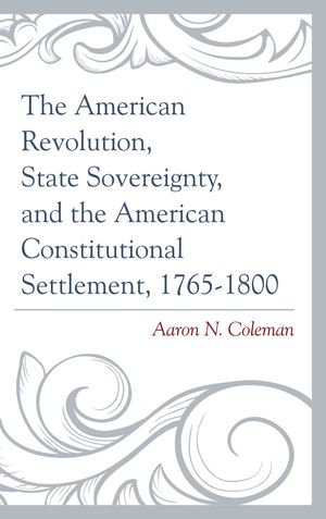 The American Revolution, State Sovereignty, and the American Constitutional Settlement, 1765–1800