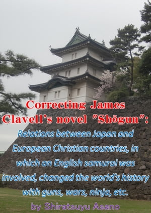 Correcting James Clavell 039 s novel Shogun : Relations between Japan and European Christian countries, in which an English samurai was involved, changed ... guns, wars, ninja, etc. (English Edition)【電子書籍】 Shiratsuyu Asano