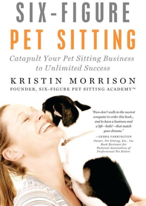 Six-Figure Pet Sitting: Catapult Your Pet Sitting Business to Unlimited Success