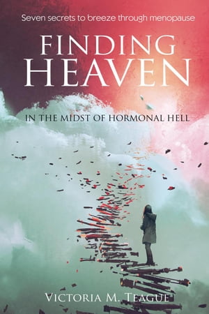 Finding Heaven in the Midst of Hormonal Hell: Seven Secrets to Breeze Through Menopause