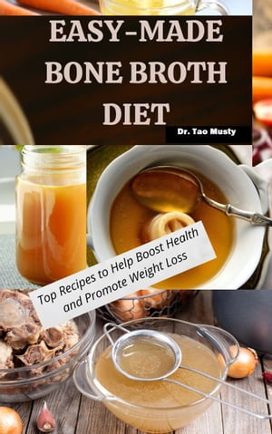 EASY-MADE BONE BROTH DIET Top Recipes to Help Boost Health and Promote Weight Loss【電子書籍】 Dr. Tao Musty