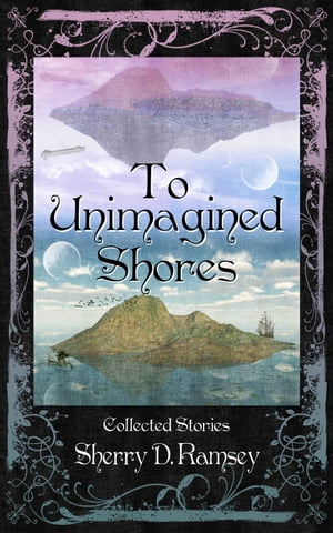 To Unimagined Shores: Collected Stories by Sherry D. Ramsey
