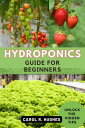 Hydroponics Guide for Beginners An Essential Step-by-Step Guide to Create a Hydroponics System for Growing Fruits, Vegetables, Herbs, and Edible Flowers in a Soil-less Solution.【電子書籍】 Carol R. Hughes