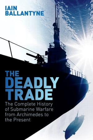 The Deadly Trade The Complete History of Submarine Warfare From Archimedes to th...