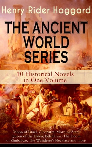 THE ANCIENT WORLD SERIES - 10 Historical Novels in One Volume: Moon of Israel, Cleopatra, Morning Star, Queen of the Dawn, Belshazzar, The Doom of Zimbabwe, The Wanderer's Necklace and more Henry Rider Haggard【電子書籍】[ Henry Rider Haggard ]