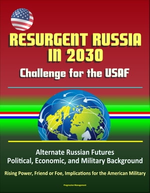 Resurgent Russia in 2030: Challenge for the USAF - Alternate Russian Futures, Political, Economic, and Military Background, Rising Power, Friend or Foe, Implications for the American MilitaryŻҽҡ[ Progressive Management ]