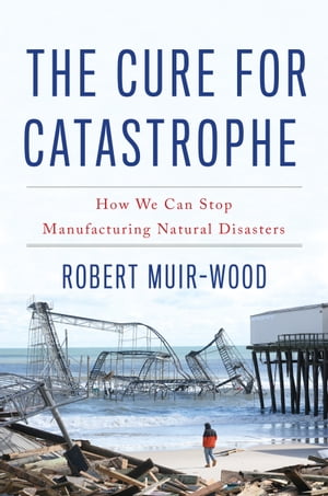 The Cure for Catastrophe How We Can Stop Manufacturing Natural Disasters