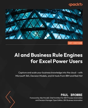 AI and Business Rule Engines for Excel Power Users Capture and scale your business knowledge into the cloud with Microsoft 365, Decision Models, and AI tools from IBM and Red Hat【電子書籍】 Paul Browne