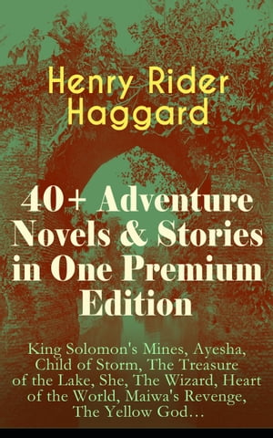 40+ Adventure Novels & Stories in One Premium Edition King Solomon's Mines, Ayesha, Child of Storm, The Treasure of the Lake, She, The Wizard, Heart of the World, Maiwa's Revenge, The Yellow God…【電子書籍】[ Henry Rider Haggard ]