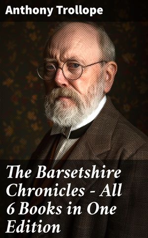 The Barsetshire Chronicles - All 6 Books in One Edition The Warden, Barchester Towers, Doctor Thorne, Framley Parsonage, The Small House at Allington & The Last Chronicle of Barset