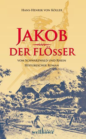 Jakob der Flößer vom Schwarzwald und Rhein: Historischer Roman