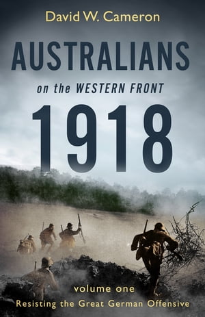 Australians on the Western Front 1918 Volume I Resisting the Great German Offensive