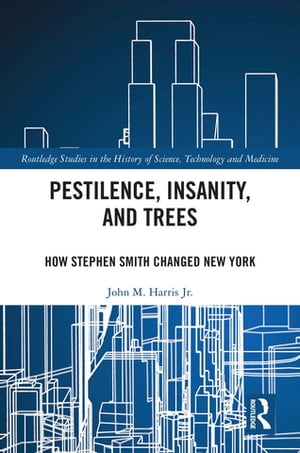 Pestilence, Insanity, and Trees How Stephen Smith Changed New York【電子書籍】 John M. Harris Jr.