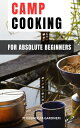 Camp Cooking For Absolute Beginners Delicious Recipes For Your Car Camping And Backcountry Adventures Discover Simple And Tasty Recipes To Elevate Your Camp Cooking Game【電子書籍】 Florencej A Gardneri