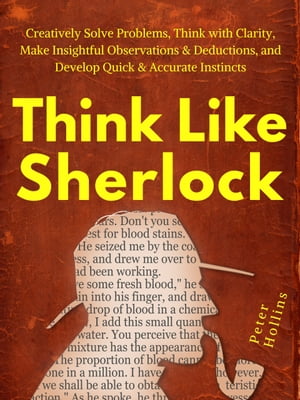Think Like Sherlock Creatively Solve Problems, Think with Clarity, Make Insightful Observations & Deductions, and Develop Quick & Accurate Instincts【電子書籍】[ Peter Hollins ]