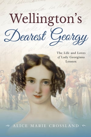 Wellingtons Dearest Georgy The Life and loves of Lady Georgiana Lennox【電子書籍】[ Alice Marie Crossland ]