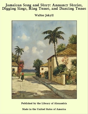 Jamaican Song and Story: Annancy Stories, Digging Sings, Ring Tunes, and Dancing Tunes【電子書籍】 Walter Jekyll