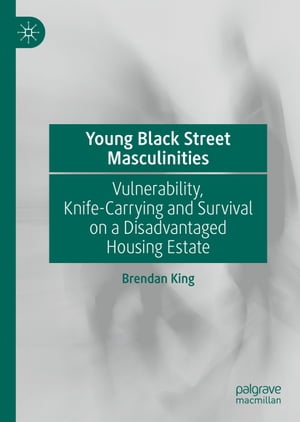 Young Black Street Masculinities Vulnerability, Knife-Carrying and Survival on a Disadvantaged Housing EstateŻҽҡ[ Brendan King ]