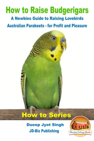 How to Raise Budgerigars: A Newbie’s Guide to Raising Lovebirds - Australian Parakeets - for Profit and Pleasure【電子書籍】 Dueep Jyot Singh