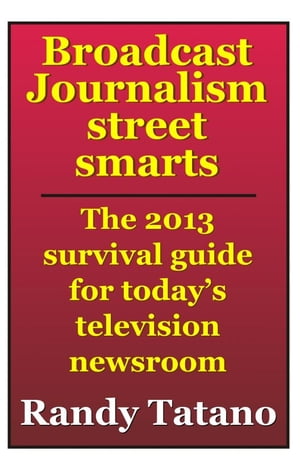 Broadcast Journalism Street Smarts: The 2013 Survival Guide for Today's Television Newsroom