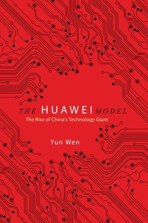 The Huawei Model The Rise of China 039 s Technology Giant【電子書籍】 Yun Wen