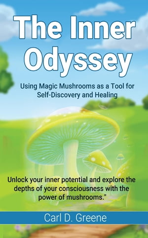 The Inner Odyssey Using Magic Mushrooms as a Tool for Self-Discovery and Healing【電子書籍】 Carl D. Greene