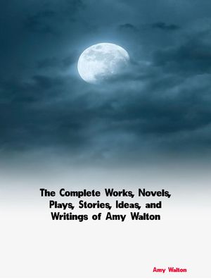 The Complete Works Novels Plays Stories Ideas and Writings of Amy Walton【電子書籍】[ Amy Walton ]