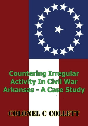 Countering Irregular Activity In Civil War Arkansas - A Case StudyŻҽҡ[ Colonel C. Collett ]