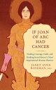If Joan of Arc Had Cancer Finding Courage, Faith, and Healing from History's Mos...