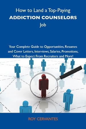 How to Land a Top-Paying Addiction counselors Job: Your Complete Guide to Opportunities, Resumes and Cover Letters, Interviews, Salaries, Promotions, What to Expect From Recruiters and More