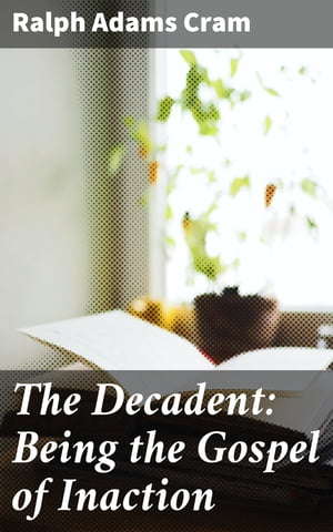 The Decadent: Being the Gospel of Inaction Wherein Are Set Forth in Romance Form Certain Reflections Touching the Curious Characteristics of These Ultimate Years, and the Divers Causes Thereof