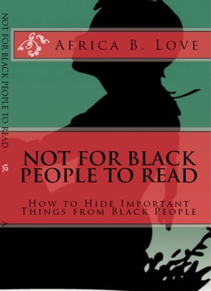 NOT FOR BLACK PEOPLE TO READ How to Hide Important Things From Black People【電子書籍】[ Africa B. Love ]