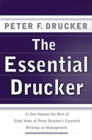 The Essential Drucker The Best of Sixty Years of Peter Drucker 039 s Essential Writings on Management【電子書籍】 Peter F. Drucker