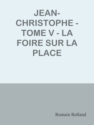 JEAN-CHRISTOPHE - TOME V - LA FOIRE SUR LA PLACE【電子書籍】[ Romain Rolland ]