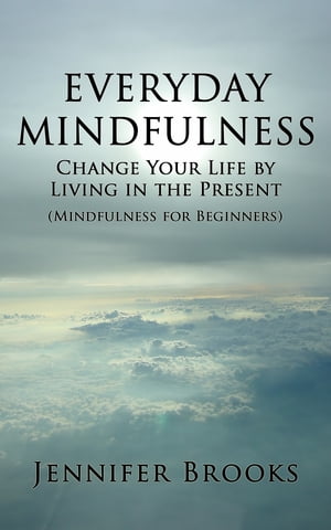 Everyday Mindfulness Change Your Life by Living in the Present (Mindfulness for Beginners)【電子書籍】 Jennifer Brooks