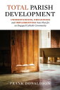 Total Parish Development Understanding, Organizing and Implementing Your Plan for an Engaged Catholic Community【電子書籍】 Frank Donaldson